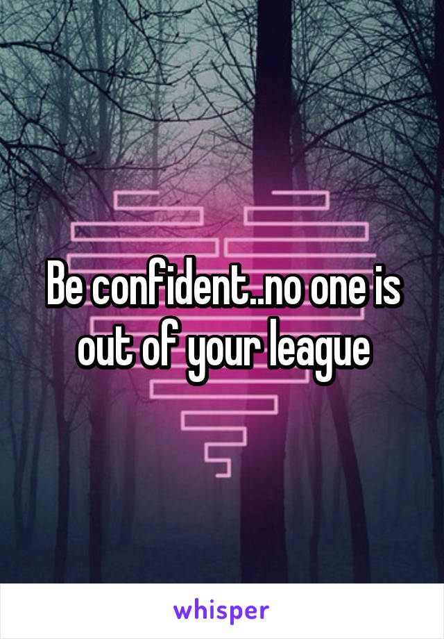 Be confident..no one is out of your league