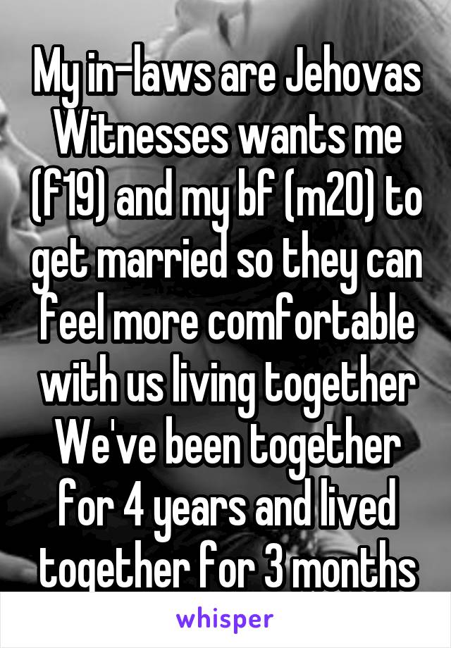 My in-laws are Jehovas Witnesses wants me (f19) and my bf (m20) to get married so they can feel more comfortable with us living together
We've been together for 4 years and lived together for 3 months