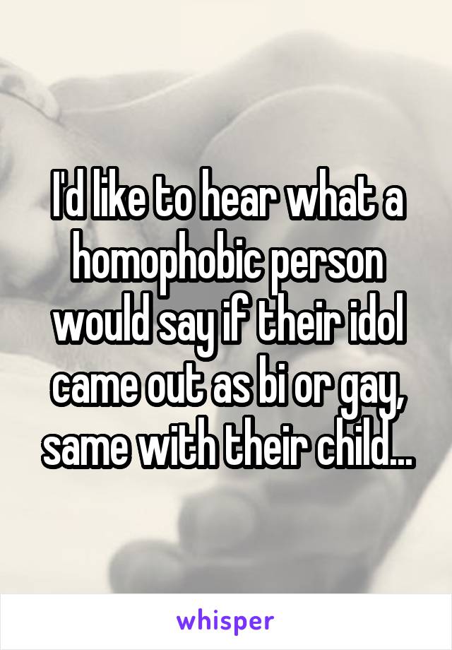 I'd like to hear what a homophobic person would say if their idol came out as bi or gay, same with their child...