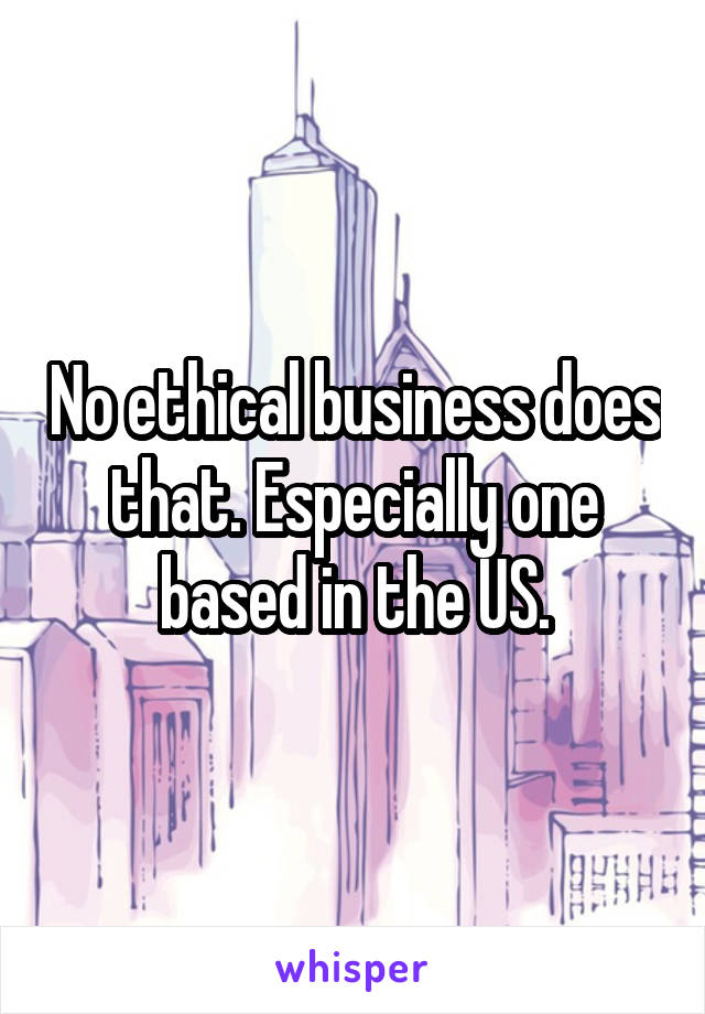 No ethical business does that. Especially one based in the US.