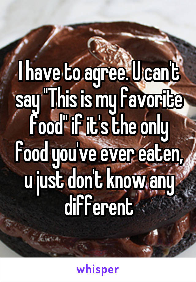 I have to agree. U can't say "This is my favorite food" if it's the only food you've ever eaten, u just don't know any different