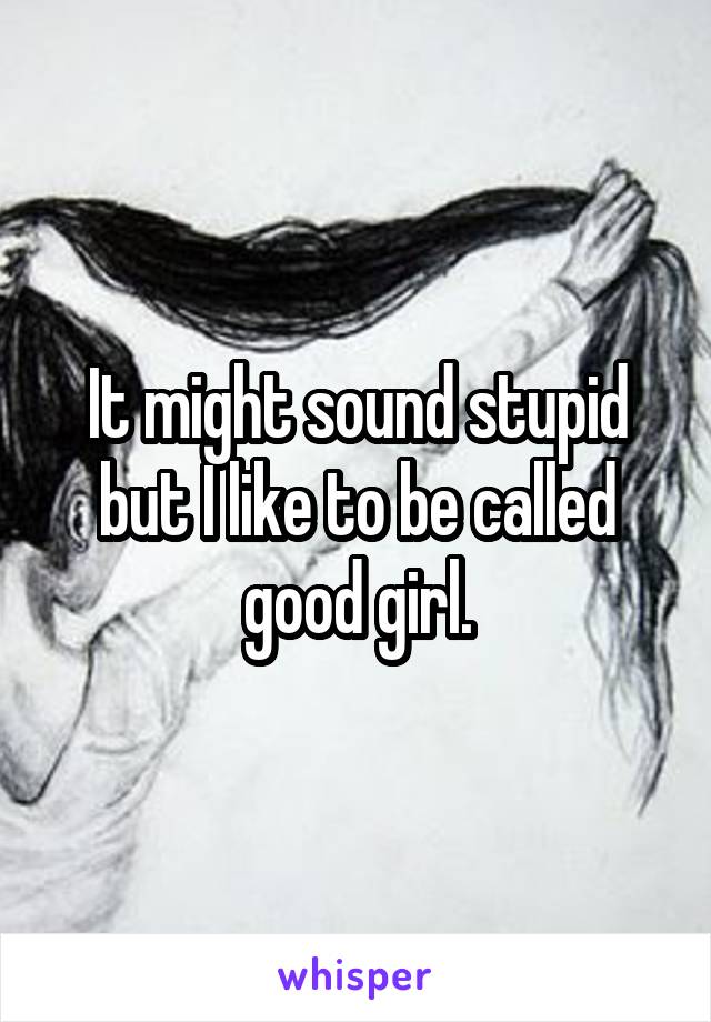 It might sound stupid but I like to be called good girl.