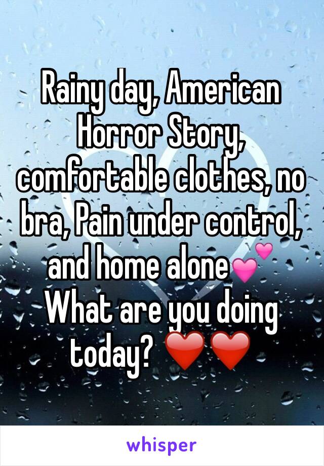 Rainy day, American Horror Story, comfortable clothes, no bra, Pain under control, and home alone💕
What are you doing today? ❤️❤️