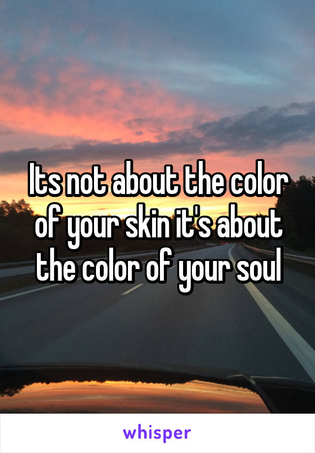 Its not about the color of your skin it's about the color of your soul