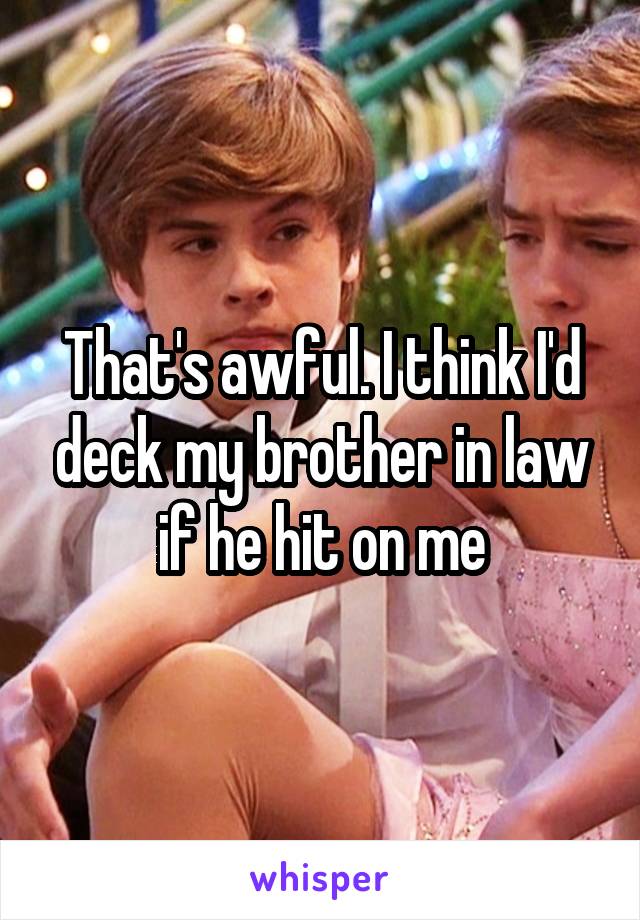 That's awful. I think I'd deck my brother in law if he hit on me