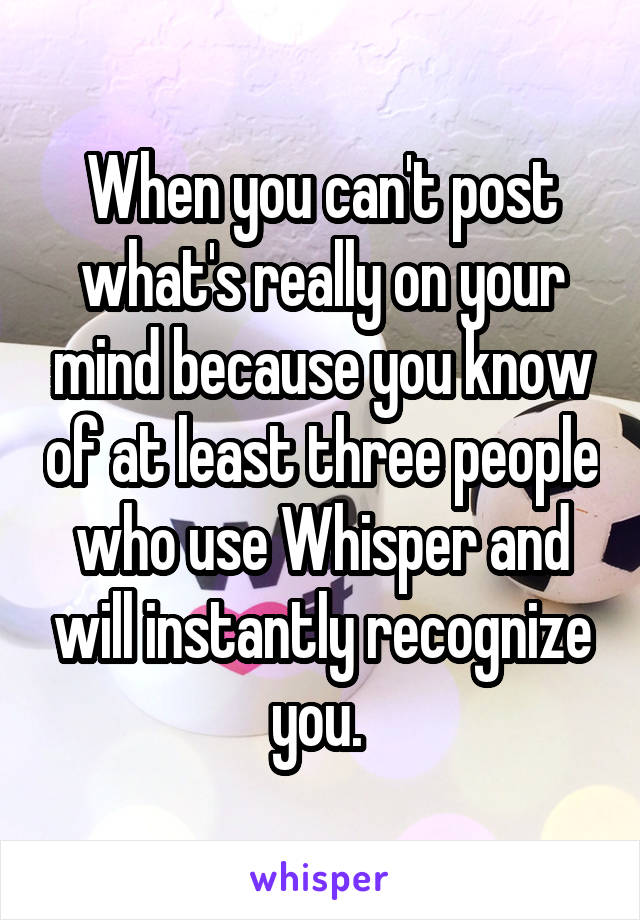 When you can't post what's really on your mind because you know of at least three people who use Whisper and will instantly recognize you. 