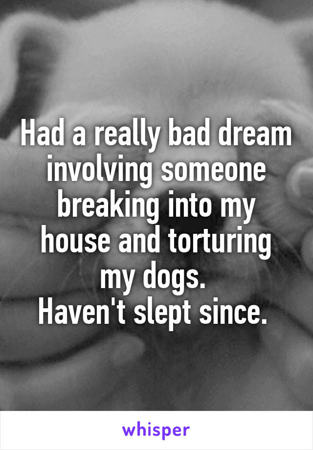 Had a really bad dream involving someone breaking into my house and torturing my dogs. 
Haven't slept since. 