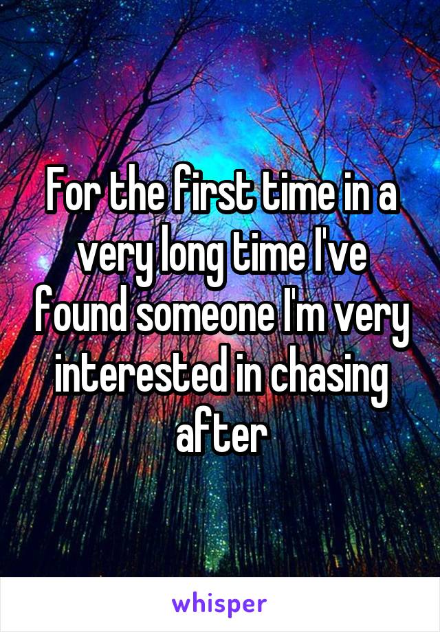 For the first time in a very long time I've found someone I'm very interested in chasing after