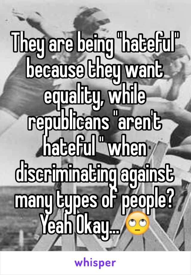 They are being "hateful" because they want equality, while republicans "aren't hateful " when discriminating against many types of people?
Yeah Okay... 🙄