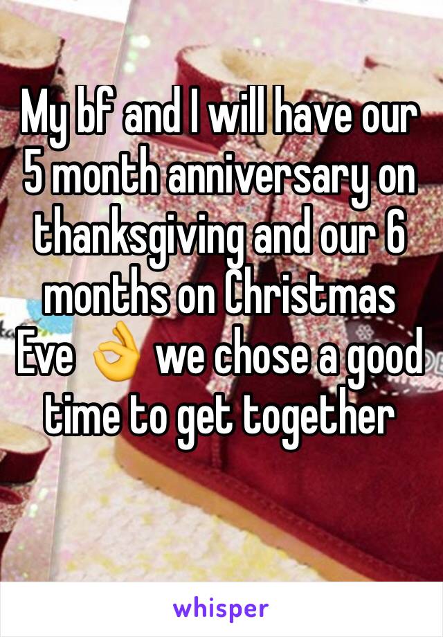 My bf and I will have our 5 month anniversary on thanksgiving and our 6 months on Christmas Eve 👌 we chose a good time to get together 