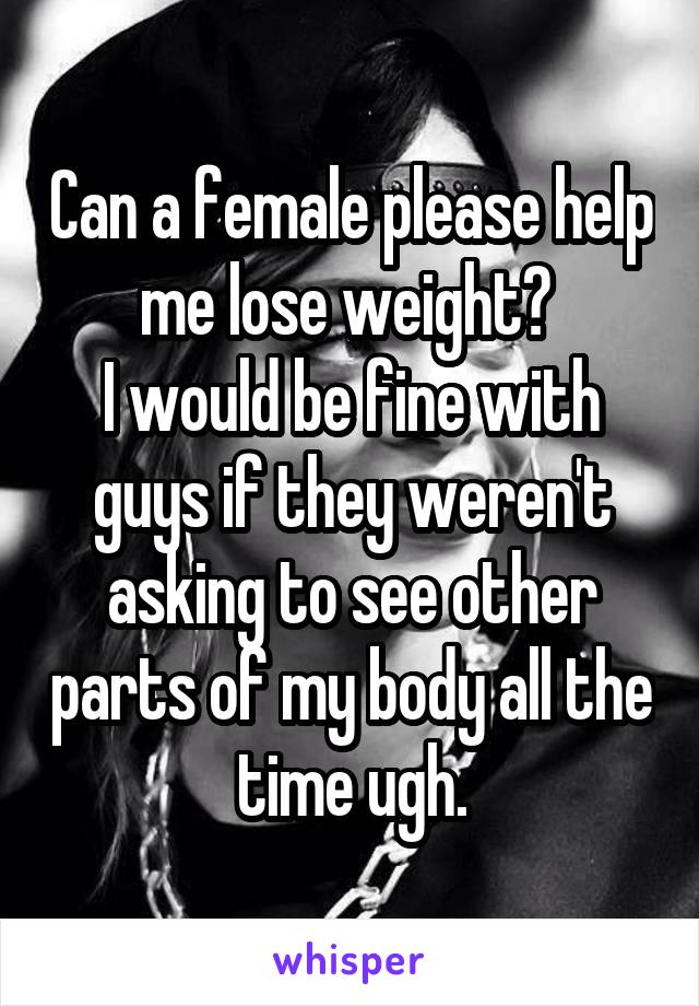 Can a female please help me lose weight? 
I would be fine with guys if they weren't asking to see other parts of my body all the time ugh.