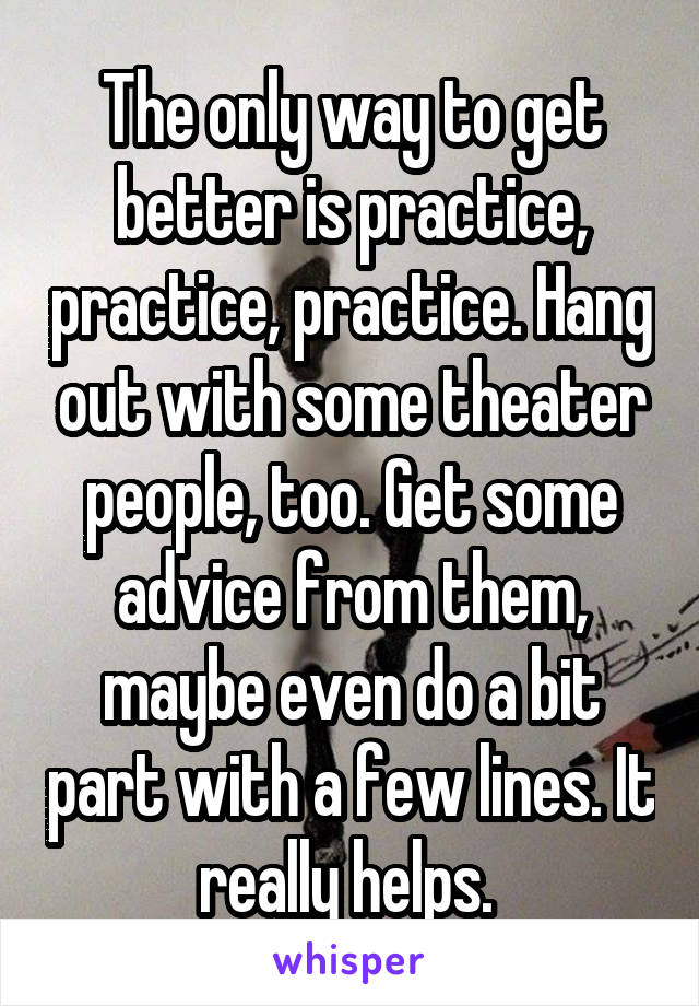 The only way to get better is practice, practice, practice. Hang out with some theater people, too. Get some advice from them, maybe even do a bit part with a few lines. It really helps. 