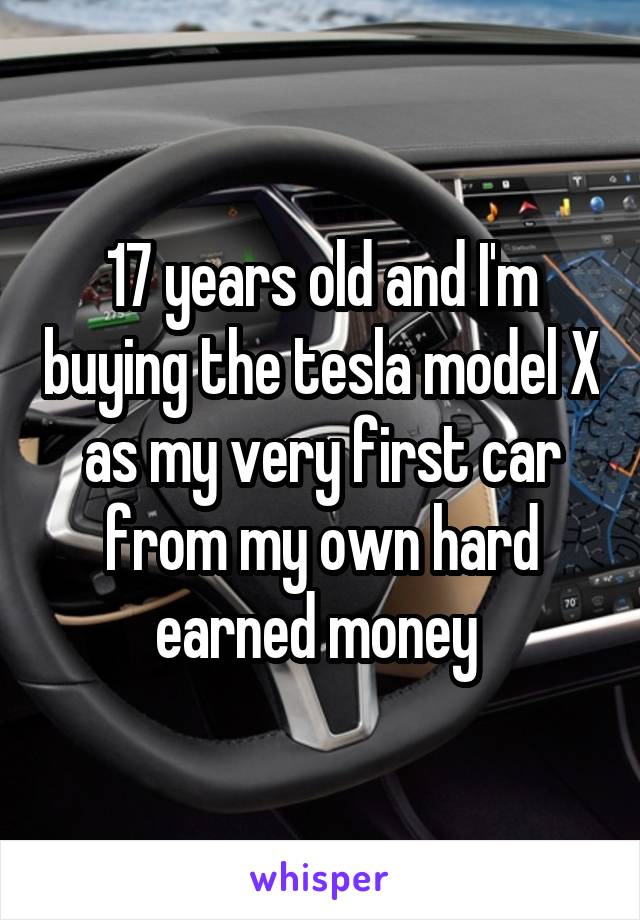 17 years old and I'm buying the tesla model X as my very first car from my own hard earned money 