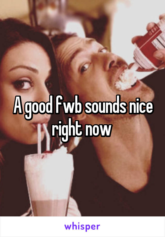 A good fwb sounds nice right now 