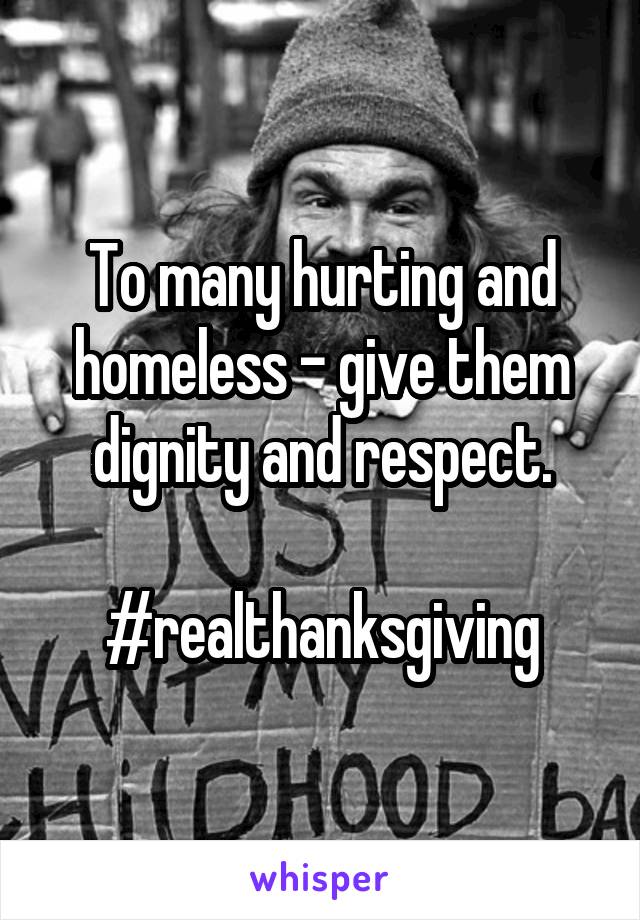 To many hurting and homeless - give them dignity and respect.

#realthanksgiving