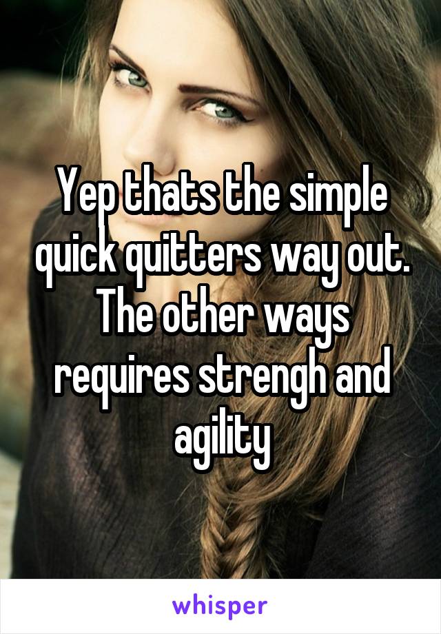 Yep thats the simple quick quitters way out. The other ways requires strengh and agility