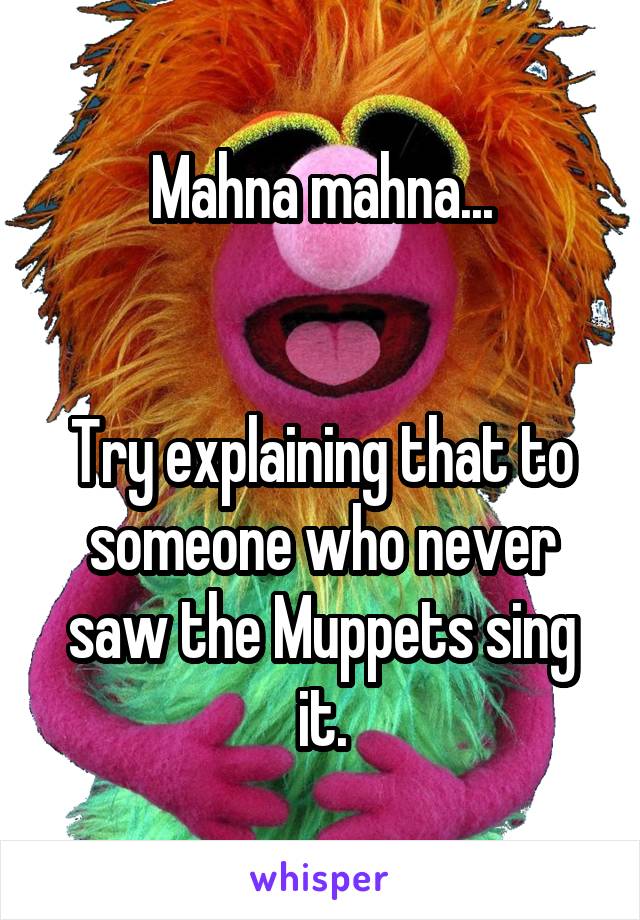 Mahna mahna...


Try explaining that to someone who never saw the Muppets sing it.