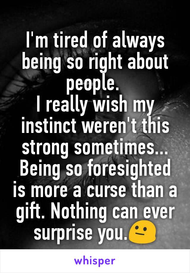 I'm tired of always  being so right about  people. 
I really wish my instinct weren't this strong sometimes...
Being so foresighted is more a curse than a gift. Nothing can ever surprise you.😐