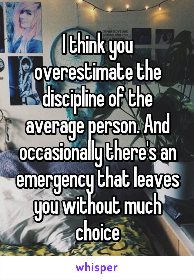 I think you overestimate the discipline of the average person. And occasionally there's an emergency that leaves you without much choice