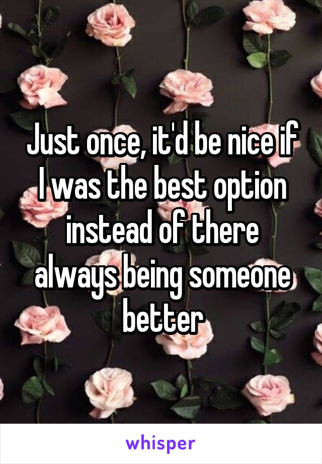 Just once, it'd be nice if I was the best option instead of there always being someone better