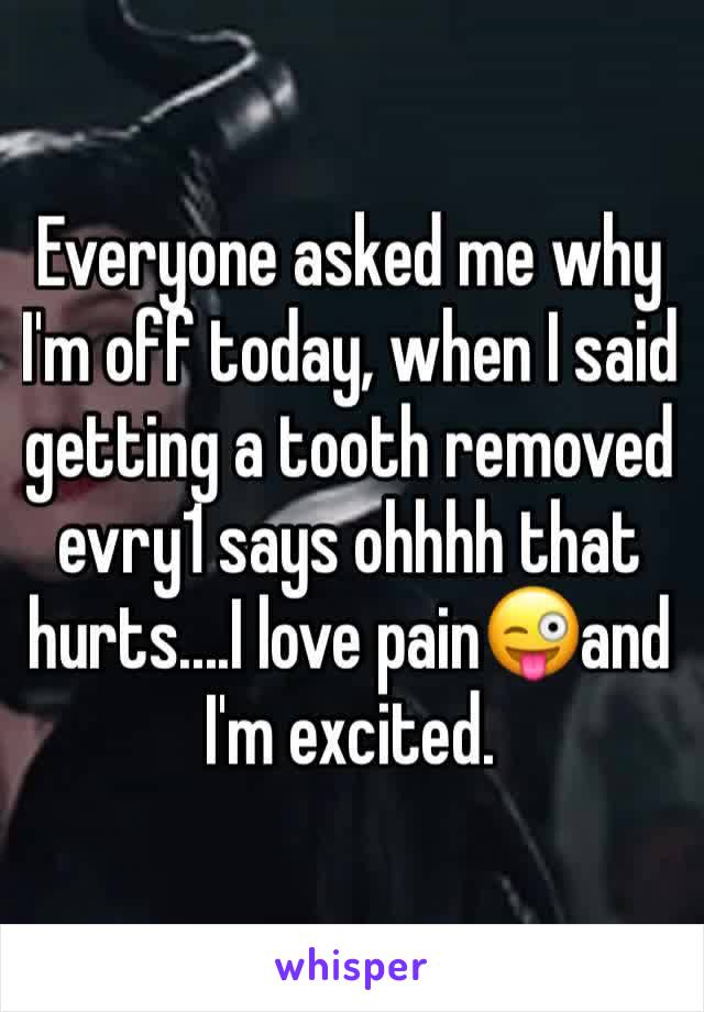 Everyone asked me why I'm off today, when I said getting a tooth removed evry1 says ohhhh that hurts....I love pain😜and I'm excited.