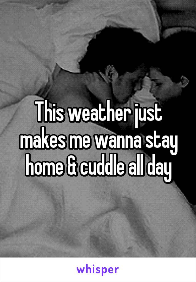 This weather just makes me wanna stay home & cuddle all day