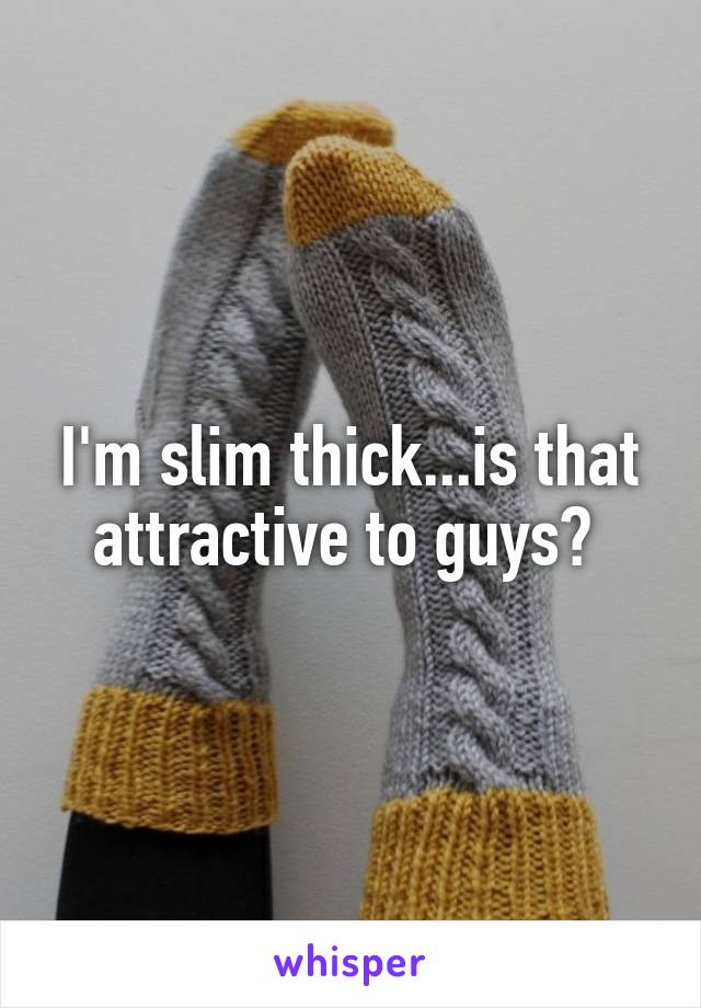 I'm slim thick...is that attractive to guys? 