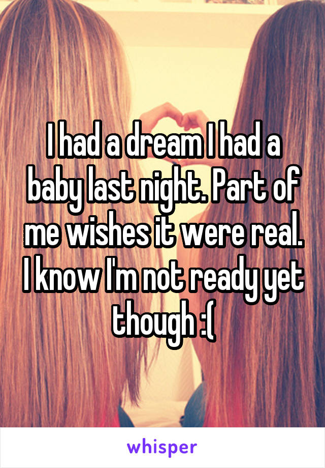 I had a dream I had a baby last night. Part of me wishes it were real. I know I'm not ready yet though :(