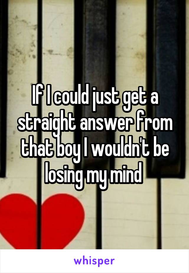 If I could just get a straight answer from that boy I wouldn't be losing my mind 