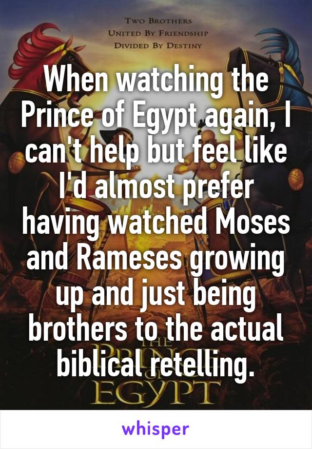 When watching the Prince of Egypt again, I can't help but feel like I'd almost prefer having watched Moses and Rameses growing up and just being brothers to the actual biblical retelling.