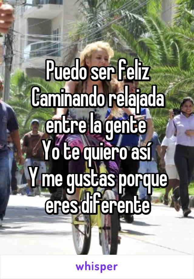  Puedo ser feliz 
Caminando relajada entre la gente 
Yo te quiero así 
Y me gustas porque eres diferente