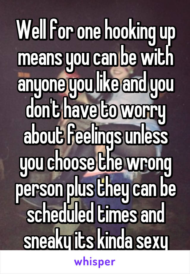 Well for one hooking up means you can be with anyone you like and you don't have to worry about feelings unless you choose the wrong person plus they can be scheduled times and sneaky its kinda sexy