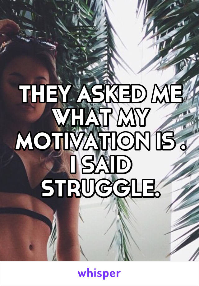 THEY ASKED ME WHAT MY MOTIVATION IS .
I SAID STRUGGLE.