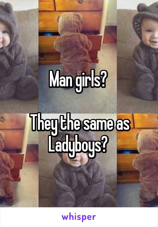 Man girls? 

They the same as Ladyboys? 