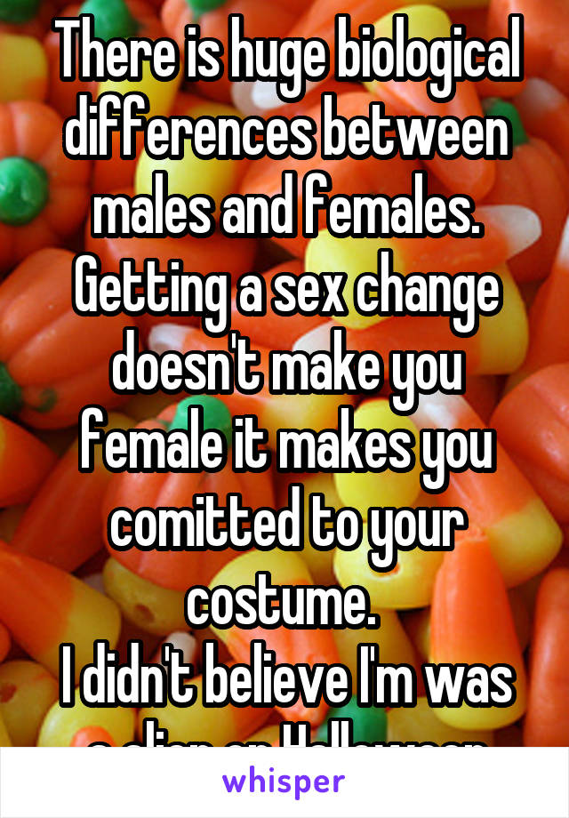 There is huge biological differences between males and females. Getting a sex change doesn't make you female it makes you comitted to your costume. 
I didn't believe I'm was a alien on Halloween