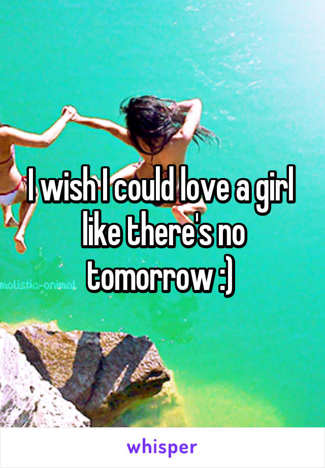 I wish I could love a girl  like there's no tomorrow :) 