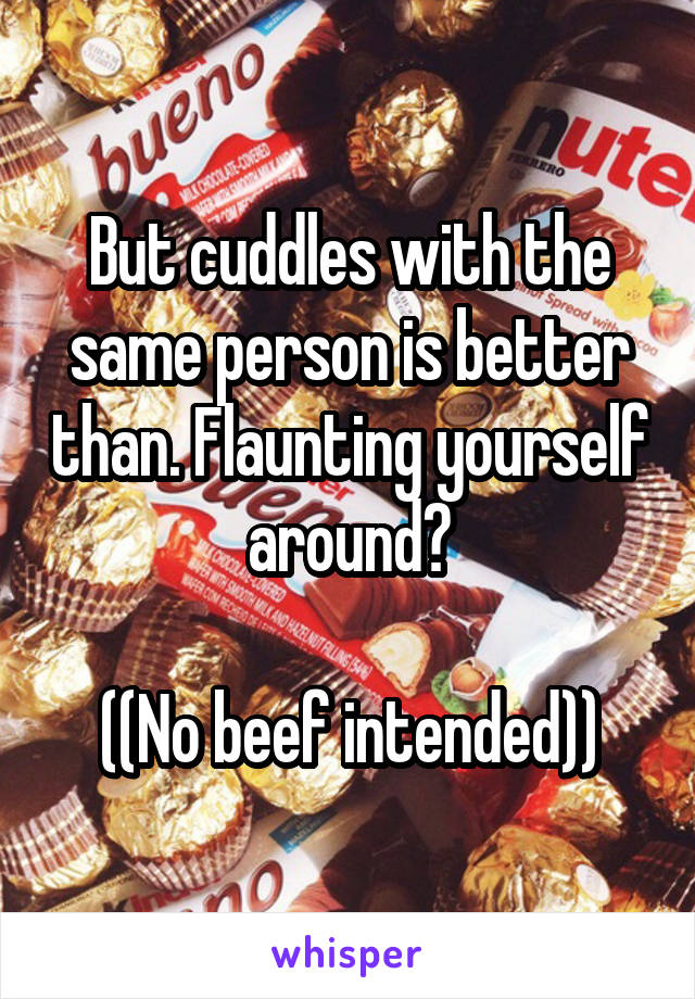 But cuddles with the same person is better than. Flaunting yourself around?

((No beef intended))