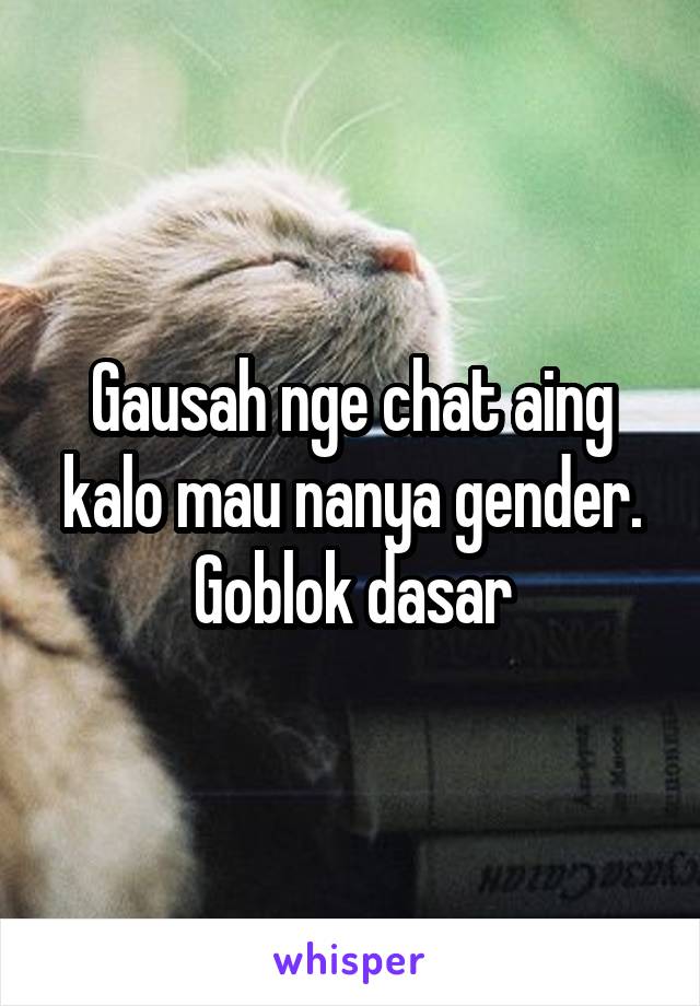 Gausah nge chat aing kalo mau nanya gender. Goblok dasar