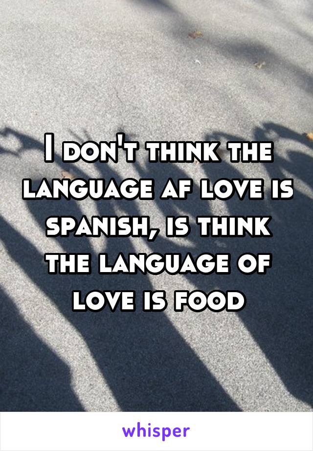 I don't think the language af love is spanish, is think the language of love is food