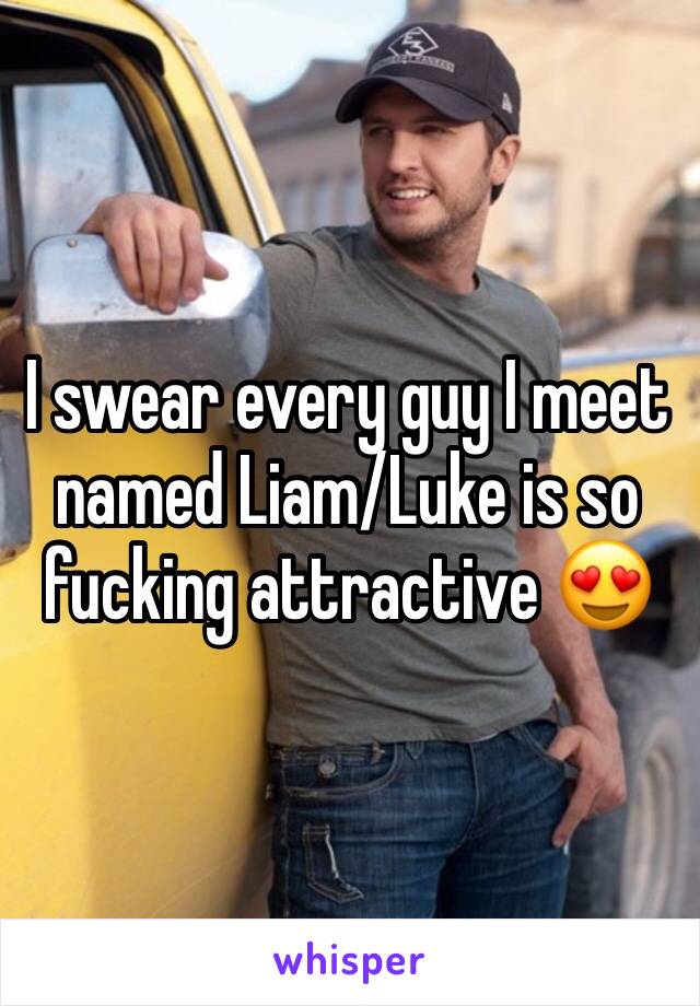 I swear every guy I meet named Liam/Luke is so fucking attractive 😍