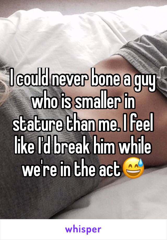 I could never bone a guy who is smaller in stature than me. I feel like I'd break him while we're in the act😅