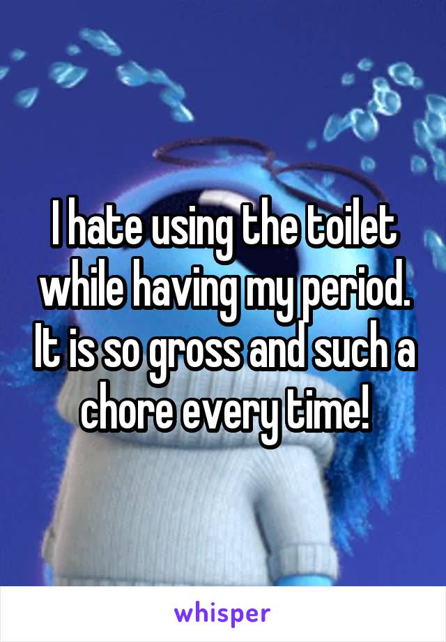 I hate using the toilet while having my period. It is so gross and such a chore every time!