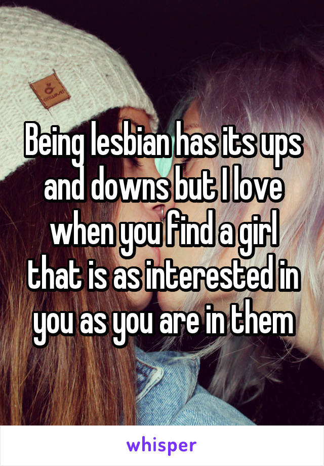 Being lesbian has its ups and downs but I love when you find a girl that is as interested in you as you are in them