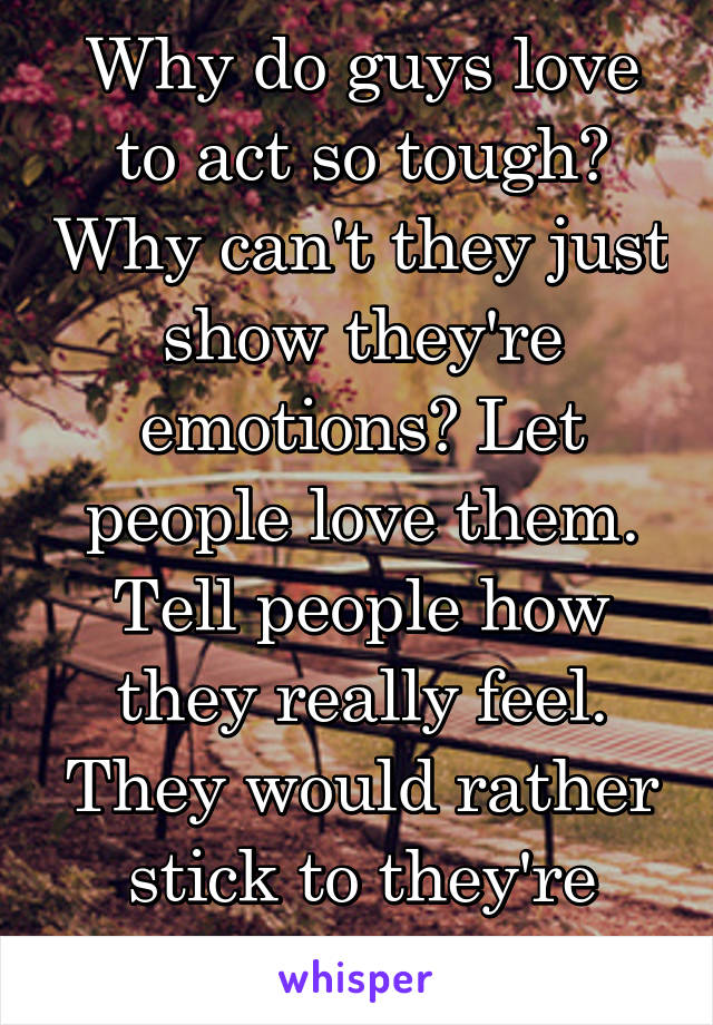 Why do guys love to act so tough? Why can't they just show they're emotions? Let people love them. Tell people how they really feel. They would rather stick to they're image...