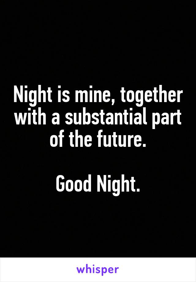 Night is mine, together with a substantial part of the future.

Good Night.