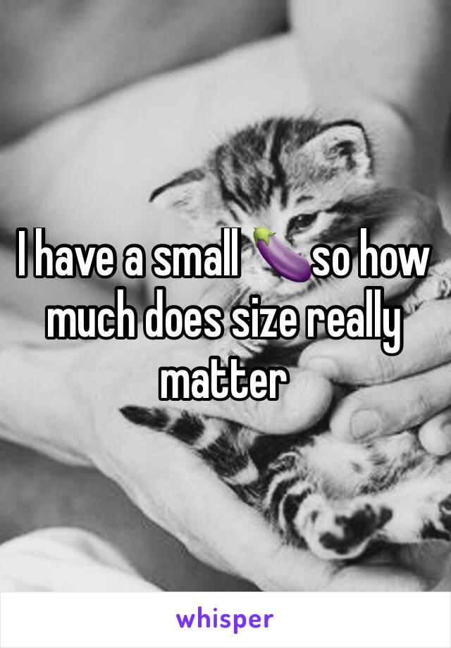 I have a small 🍆so how much does size really matter 