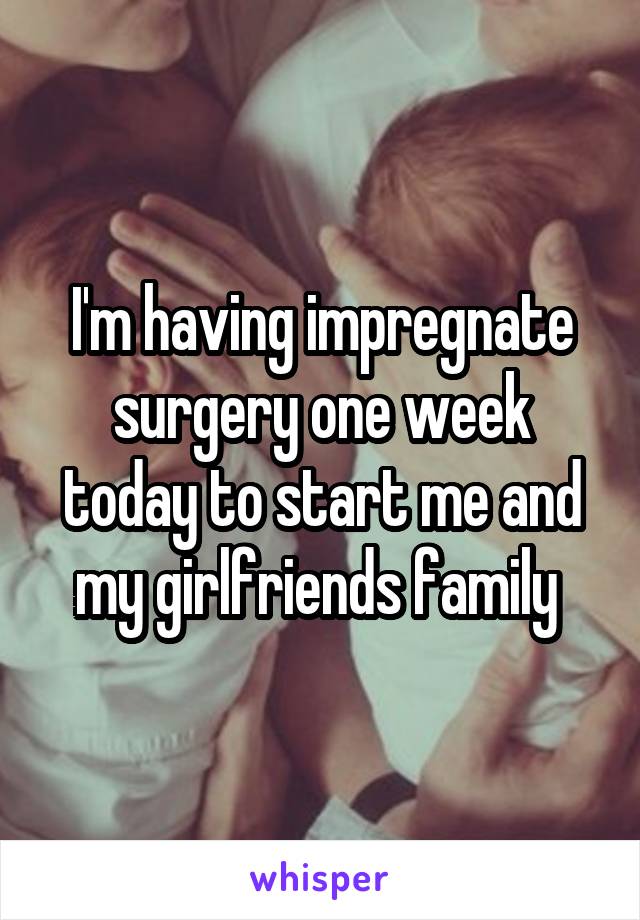 I'm having impregnate surgery one week today to start me and my girlfriends family 