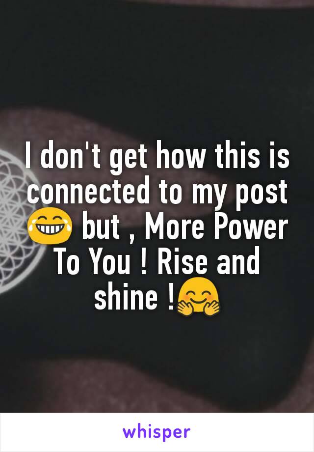 I don't get how this is connected to my post😂 but , More Power To You ! Rise and shine !🤗