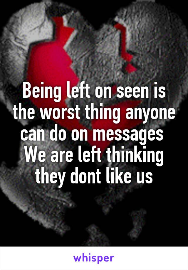 Being left on seen is the worst thing anyone can do on messages 
We are left thinking they dont like us