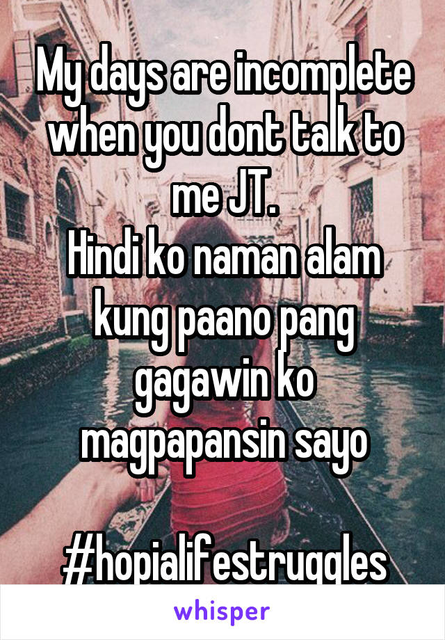 My days are incomplete when you dont talk to me JT.
Hindi ko naman alam kung paano pang gagawin ko magpapansin sayo

#hopialifestruggles